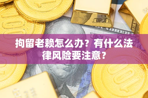 武汉拘留老赖怎么办？有什么法律风险要注意？