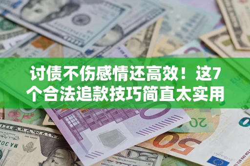 武汉讨债不伤感情还高效！这7个合法追款技巧简直太实用