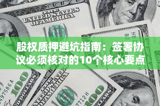 武汉股权质押避坑指南:签署协议必须核对的10个核心要点 武汉股权质押避坑指南:签署协议必须核对的10个核心要点