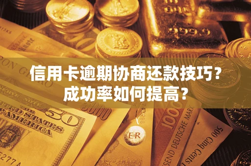 武汉信用卡逾期协商还款技巧？成功率如何提高？