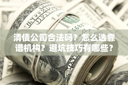 武汉清债公司合法吗？怎么选靠谱机构？避坑技巧有哪些？