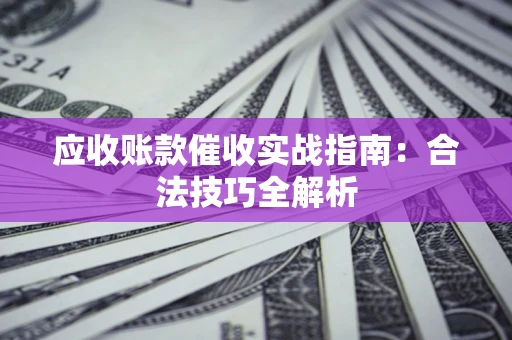 武汉应收账款催收实战指南：合法技巧全解析