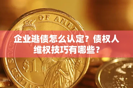 武汉企业逃债怎么认定？债权人维权技巧有哪些？