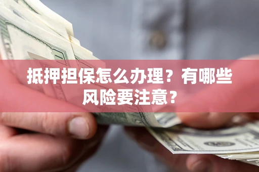 武汉抵押担保怎么办理？有哪些风险要注意？