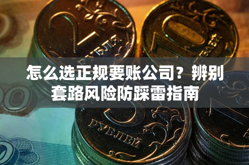 武汉怎么选正规要账公司？辨别套路风险防踩雷指南