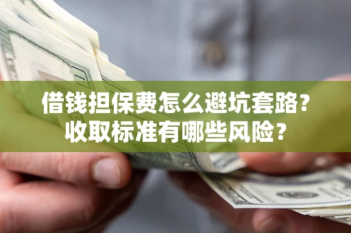 武汉借钱担保费怎么避坑套路？收取标准有哪些风险？