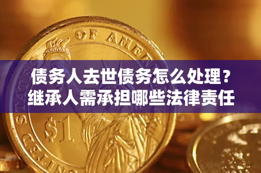 武汉债务人去世债务怎么处理？继承人需承担哪些法律责任？