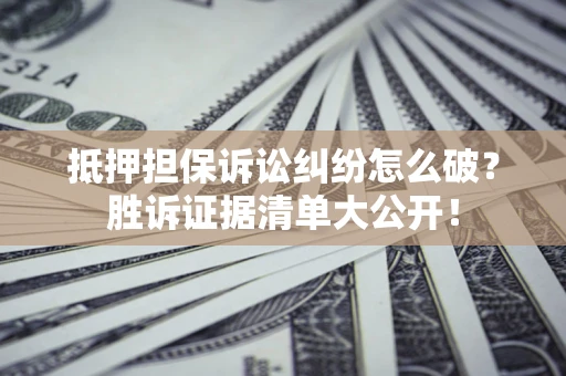 武汉抵押担保诉讼纠纷怎么破？胜诉证据清单大公开！
