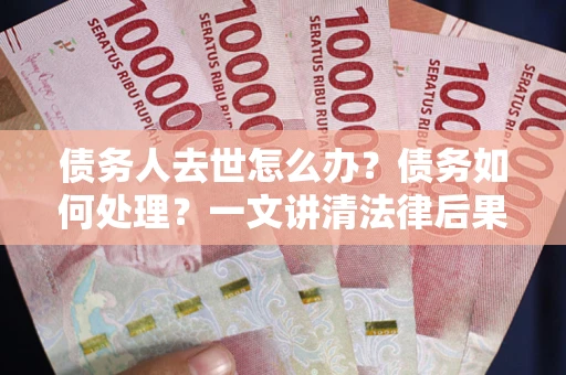 武汉债务人去世怎么办？债务如何处理？一文讲清法律后果