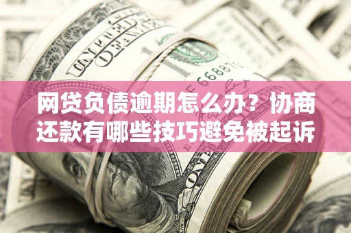 武汉网贷负债逾期怎么办？协商还款有哪些技巧避免被起诉？