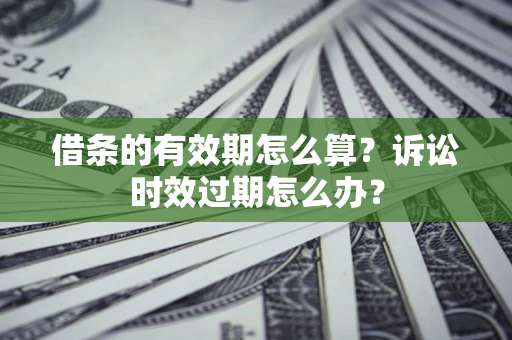 武汉借条的有效期怎么算？诉讼时效过期怎么办？