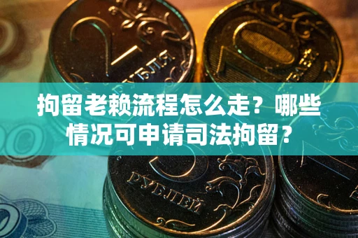 武汉拘留老赖流程怎么走？哪些情况可申请司法拘留？
