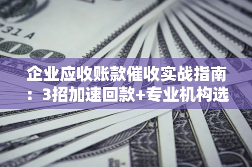 武汉企业应收账款催收实战指南：3招加速回款+专业机构选择避坑