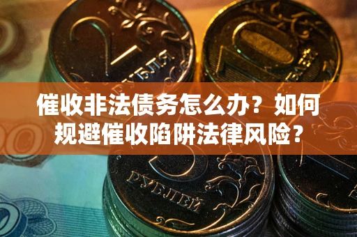 武汉催收非法债务怎么办？如何规避催收陷阱法律风险？