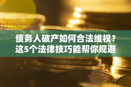 武汉债务人破产如何合法维权？这5个法律技巧能帮你规避风险