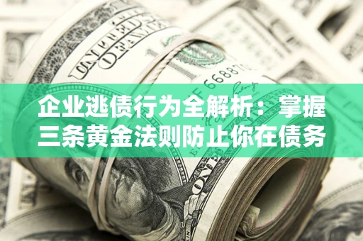 武汉企业逃债行为全解析：掌握三条黄金法则防止你在债务乱局中“踩雷”