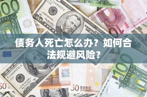 武汉债务人死亡怎么办？如何合法规避风险？