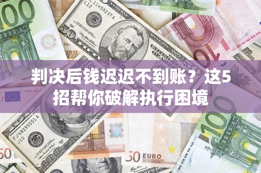 武汉判决后钱迟迟不到账？这5招帮你破解执行困境