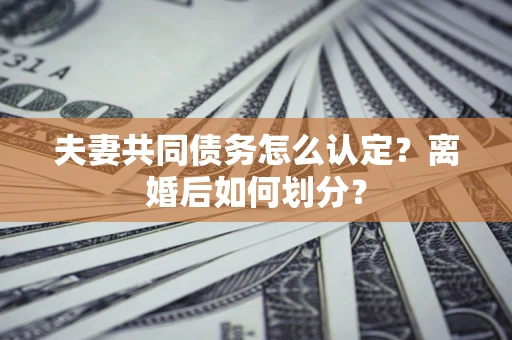 武汉夫妻共同债务怎么认定？离婚后如何划分？