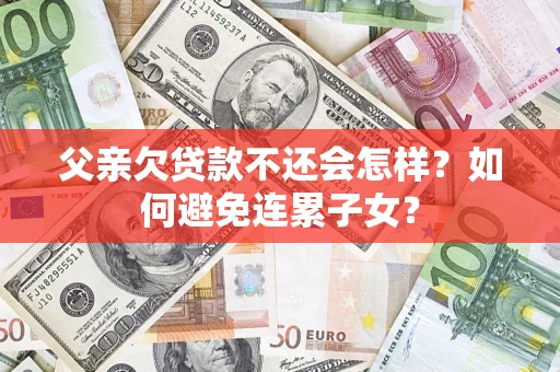 武汉父亲欠贷款不还会怎样？如何避免连累子女？