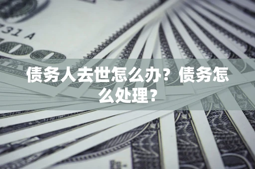 武汉债务人去世怎么办？债务怎么处理？