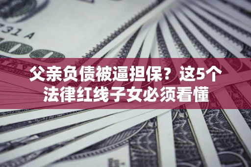 武汉父亲负债被逼担保？这5个法律红线子女必须看懂