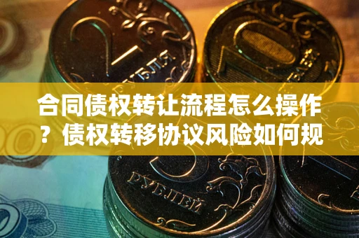 武汉合同债权转让流程怎么操作？债权转移协议风险如何规避？