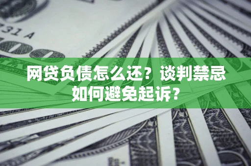 武汉网贷负债怎么还？谈判禁忌如何避免起诉？