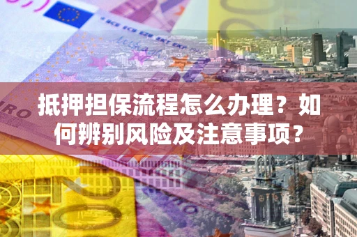 武汉抵押担保流程怎么办理？如何辨别风险及注意事项？