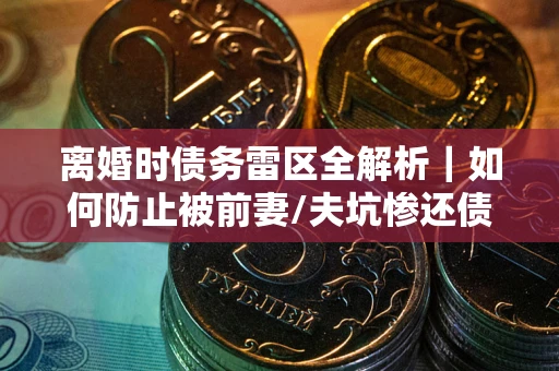 武汉离婚时债务雷区全解析｜如何防止被前妻/夫坑惨还债？