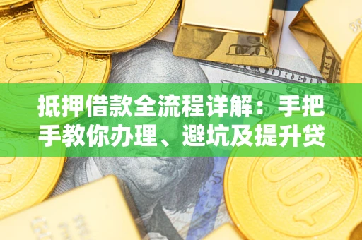 武汉抵押借款全流程详解：手把手教你办理、避坑及提升贷款额度