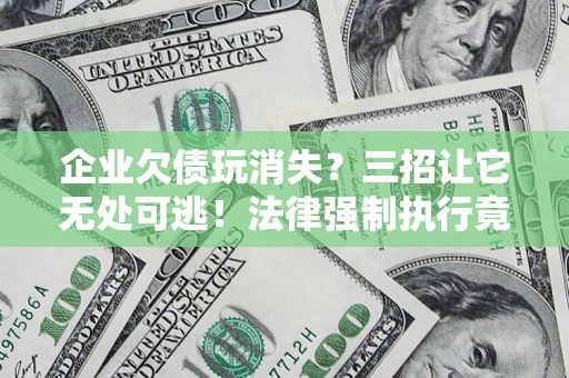 武汉企业欠债玩消失？三招让它无处可逃！法律强制执行竟比讨债公司还狠？