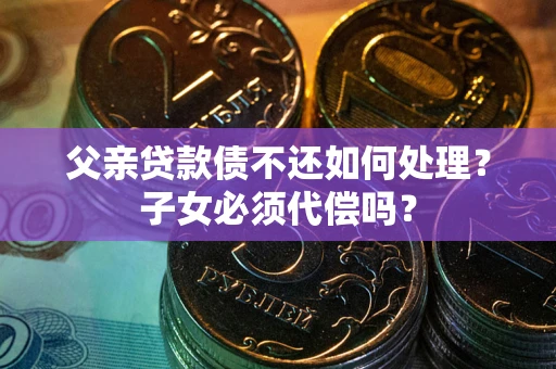 武汉父亲贷款债不还如何处理？子女必须代偿吗？