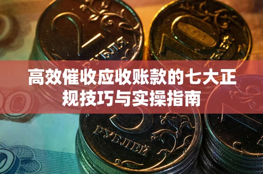 武汉高效催收应收账款的七大正规技巧与实操指南