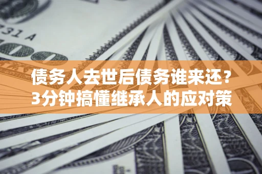 武汉债务人去世后债务谁来还？3分钟搞懂继承人的应对策略