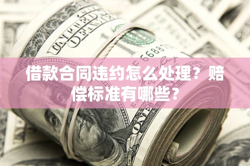 武汉借款合同违约怎么处理？赔偿标准有哪些？
