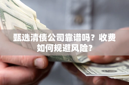 武汉甄选清债公司靠谱吗？收费如何规避风险？