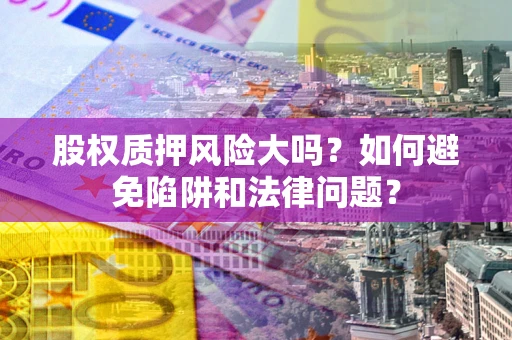 武汉股权质押风险大吗？如何避免陷阱和法律问题？