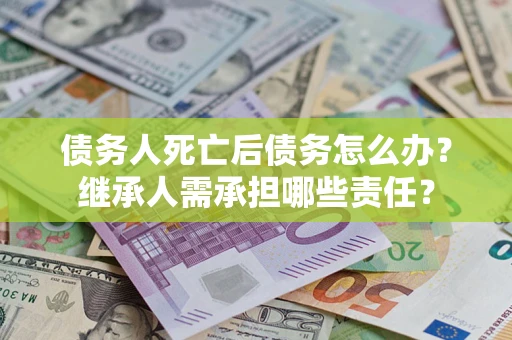 武汉债务人死亡后债务怎么办？继承人需承担哪些责任？