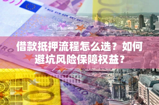 武汉借款抵押流程怎么选？如何避坑风险保障权益？