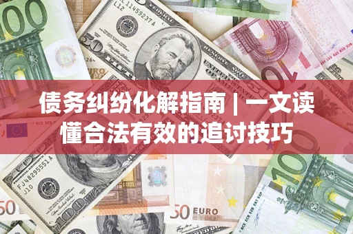 武汉债务纠纷化解指南 | 一文读懂合法有效的追讨技巧