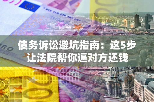 武汉债务诉讼避坑指南：这5步让法院帮你逼对方还钱