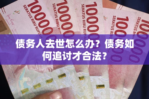 武汉债务人去世怎么办？债务如何追讨才合法？