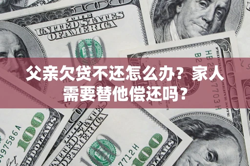 武汉父亲欠贷不还怎么办？家人需要替他偿还吗？