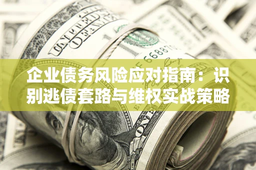 武汉企业债务风险应对指南：识别逃债套路与维权实战策略