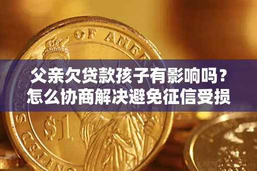 武汉父亲欠贷款孩子有影响吗？怎么协商解决避免征信受损？