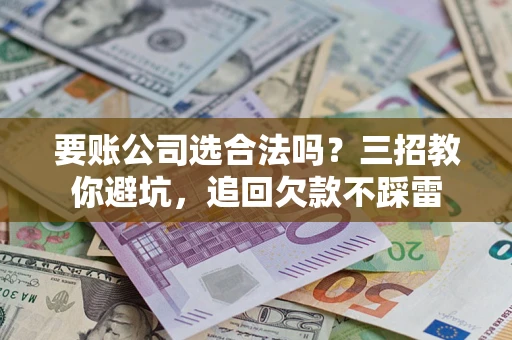 武汉要账公司选合法吗？三招教你避坑，追回欠款不踩雷