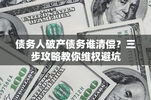 武汉债务人破产债务谁清偿?三步攻略教你维权避坑 武汉债务人破产债务谁清偿?三步攻略教你维权避坑
