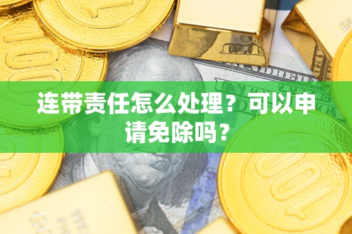 武汉连带责任怎么处理？可以申请免除吗？