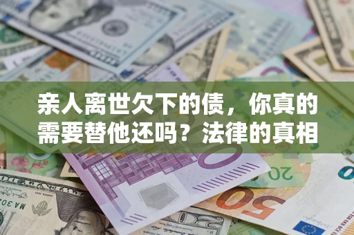 武汉亲人离世欠下的债，你真的需要替他还吗？法律的真相或许与你想的不一样
